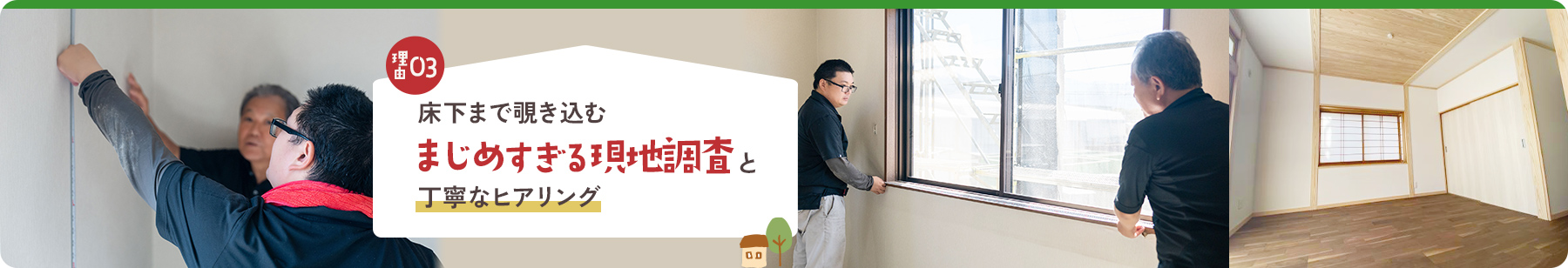 理由03床下まで覗き込むまじめすぎる現地調査と丁寧なヒアリング