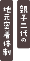 親子二代の地元密着体制
